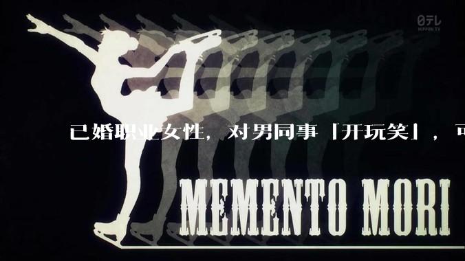 已婚职业女性，对男同事「开玩笑」，可以有多出格？
