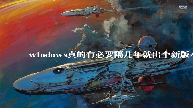 windows真的有必要隔几年就出个新版本吗？
