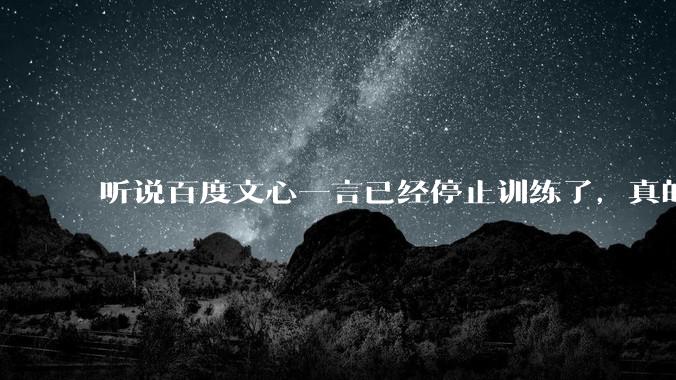 听说百度文心一言已经停止训练了，真的***的？百度这是准备放弃ai了吗？