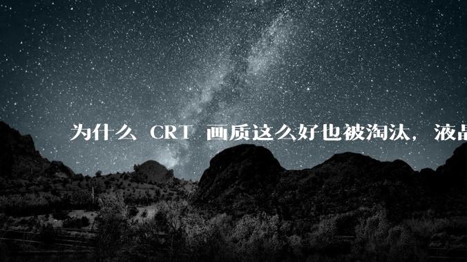 为什么 CRT 画质这么好也被淘汰，液晶反而发展的很好？