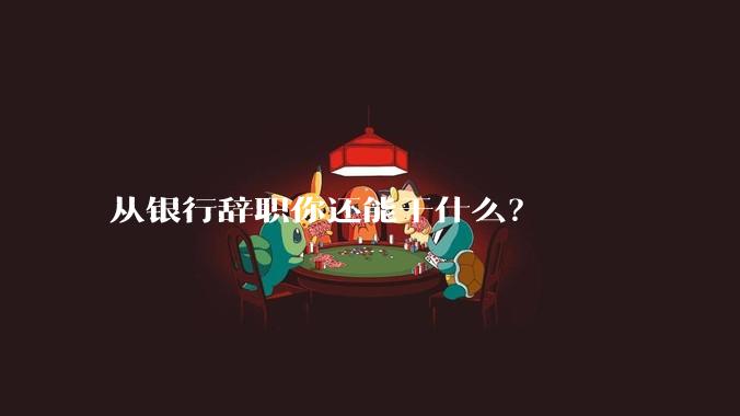 从银行辞职你还能干什么？