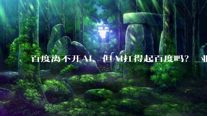 百度离不开AI，但AI扛得起百度吗？_业务_同比_板块