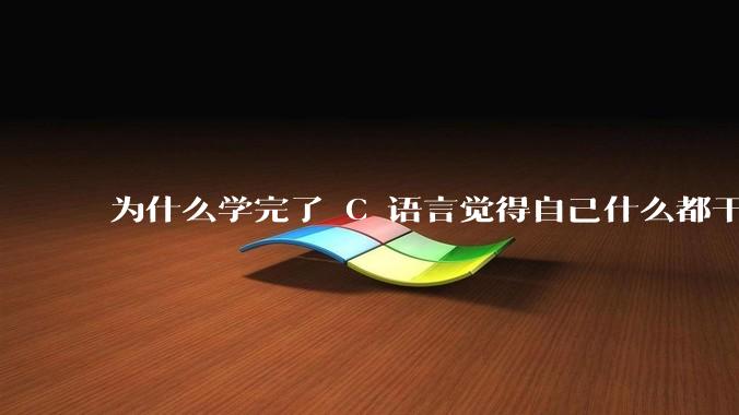 为什么学完了 C 语言觉得自己什么都干不了？