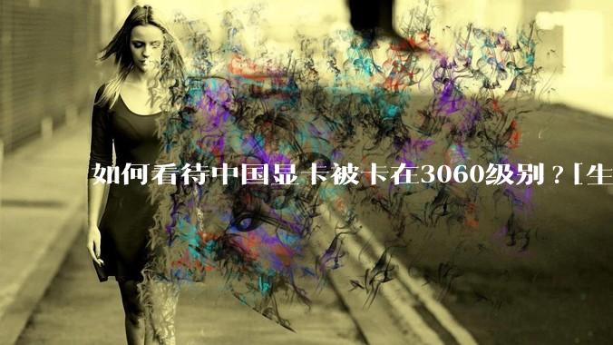 如何看待中国显卡被卡在3060级别?[生气][生气][生气]?