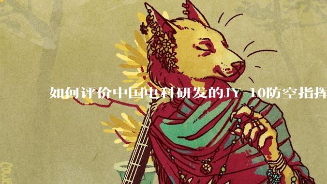 如何评价中国电科研发的JY-10防空指挥控制系统成为伊朗防空指挥系统核心？