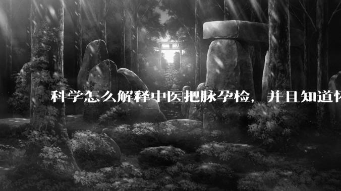 科学怎么解释中医把脉孕检，并且知道怀的男孩女孩？