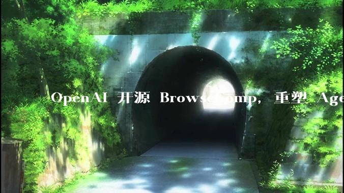 OpenAI 开源 BrowseComp，重塑 Agent 浏览器评测，这意味着什么？