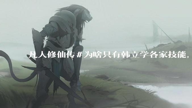 凡人修仙传#为啥只有韩立学各家技能，其他人为啥不去学?